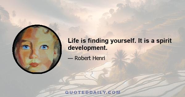 Life is finding yourself. It is a spirit development.