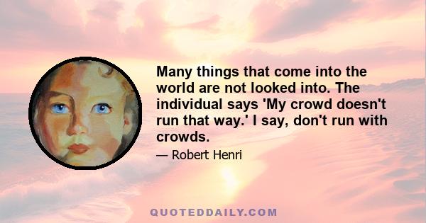 Many things that come into the world are not looked into. The individual says 'My crowd doesn't run that way.' I say, don't run with crowds.