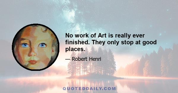 No work of Art is really ever finished. They only stop at good places.