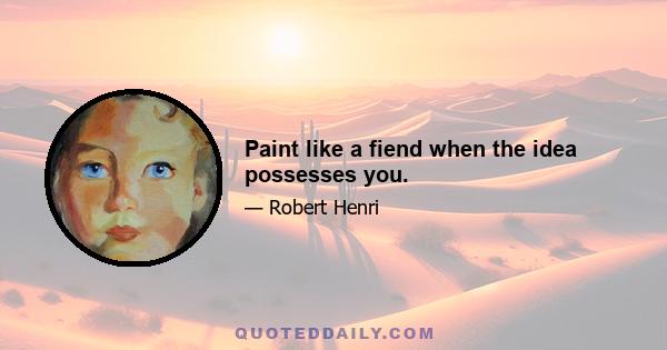 Paint like a fiend when the idea possesses you.