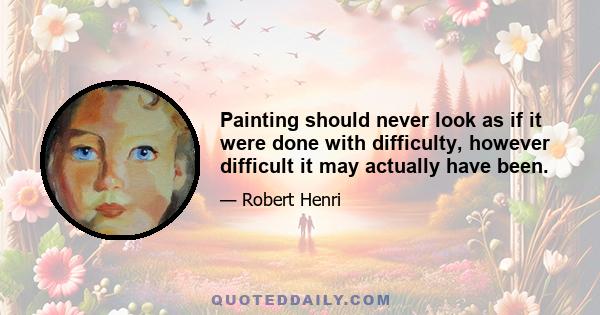 Painting should never look as if it were done with difficulty, however difficult it may actually have been.