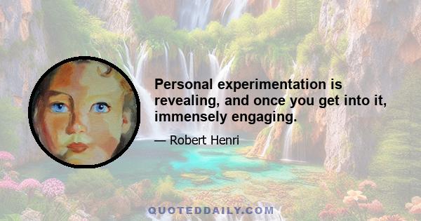 Personal experimentation is revealing, and once you get into it, immensely engaging.