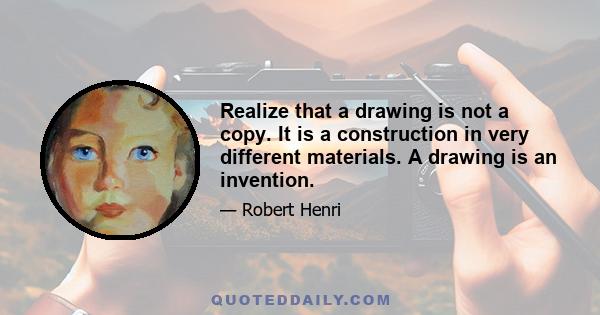 Realize that a drawing is not a copy. It is a construction in very different materials. A drawing is an invention.