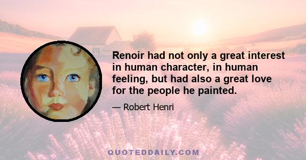 Renoir had not only a great interest in human character, in human feeling, but had also a great love for the people he painted.