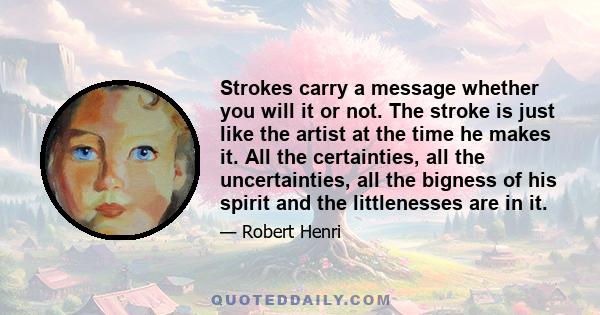 Strokes carry a message whether you will it or not. The stroke is just like the artist at the time he makes it. All the certainties, all the uncertainties, all the bigness of his spirit and the littlenesses are in it.