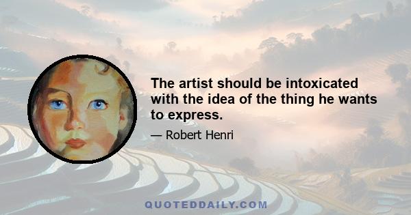 The artist should be intoxicated with the idea of the thing he wants to express.