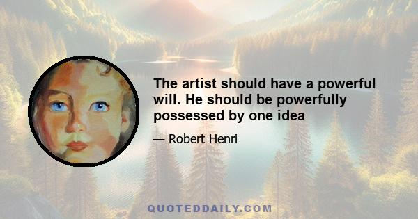 The artist should have a powerful will. He should be powerfully possessed by one idea