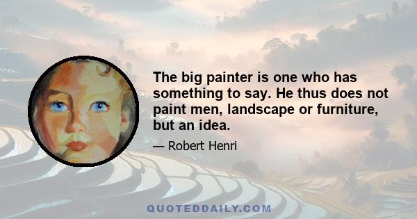 The big painter is one who has something to say. He thus does not paint men, landscape or furniture, but an idea.