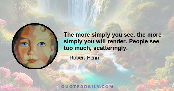 The more simply you see, the more simply you will render. People see too much, scatteringly.