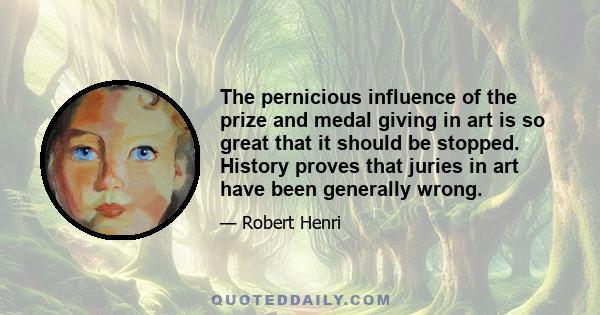 The pernicious influence of the prize and medal giving in art is so great that it should be stopped. History proves that juries in art have been generally wrong.