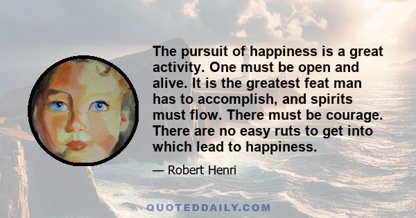 The pursuit of happiness is a great activity. One must be open and alive. It is the greatest feat man has to accomplish, and spirits must flow. There must be courage. There are no easy ruts to get into which lead to