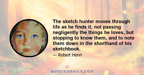 The sketch hunter moves through life as he finds it, not passing negligently the things he loves, but stopping to know them, and to note them down in the shorthand of his sketchbook.