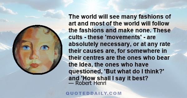 The world will see many fashions of art and most of the world will follow the fashions and make none. These cults - these 'movements' - are absolutely necessary, or at any rate their causes are, for somewhere in their