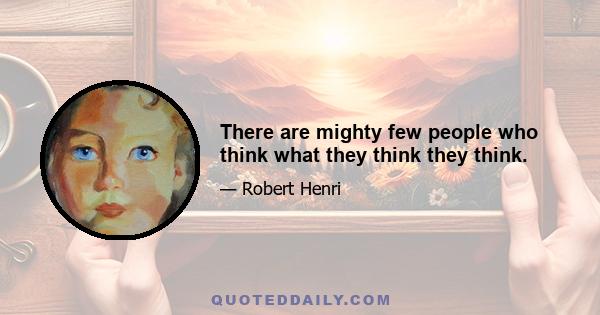 There are mighty few people who think what they think they think.