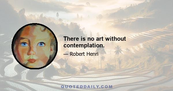 There is no art without contemplation.