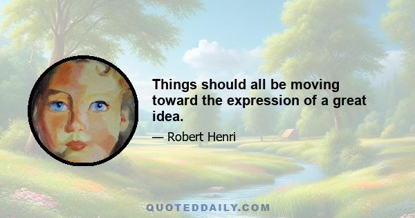 Things should all be moving toward the expression of a great idea.