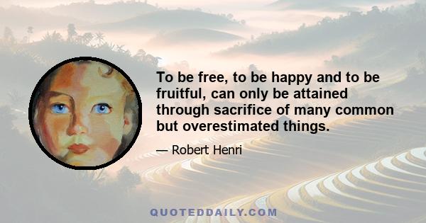 To be free, to be happy and to be fruitful, can only be attained through sacrifice of many common but overestimated things.