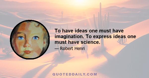 To have ideas one must have imagination. To express ideas one must have science.