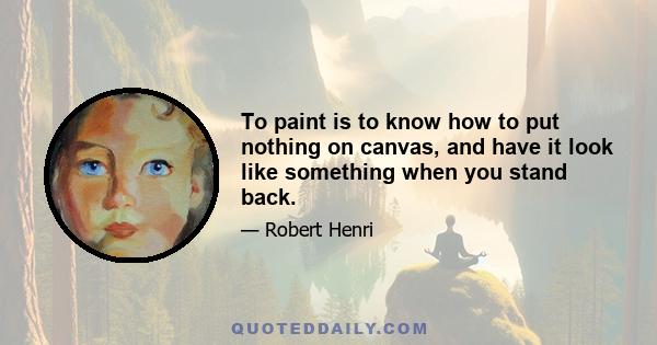 To paint is to know how to put nothing on canvas, and have it look like something when you stand back.