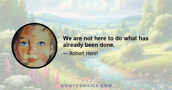 We are not here to do what has already been done.