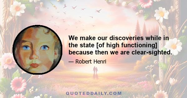 We make our discoveries while in the state [of high functioning] because then we are clear-sighted.