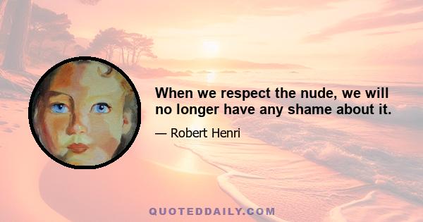 When we respect the nude, we will no longer have any shame about it.