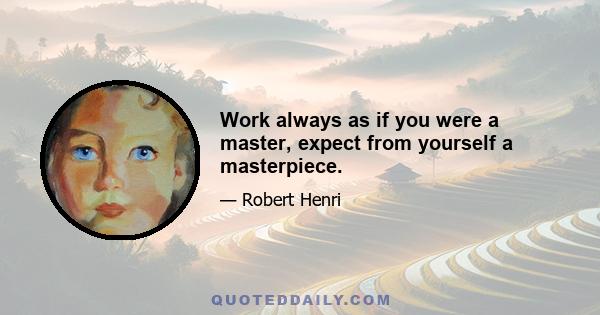 Work always as if you were a master, expect from yourself a masterpiece.