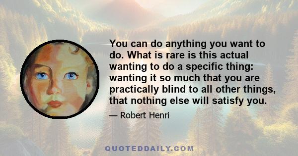 You can do anything you want to do. What is rare is this actual wanting to do a specific thing: wanting it so much that you are practically blind to all other things, that nothing else will satisfy you.