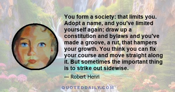 You form a society: that limits you. Adopt a name, and you've limited yourself again; draw up a constitution and bylaws and you've made a groove, a rut, that hampers your growth. You think you can fix your course and