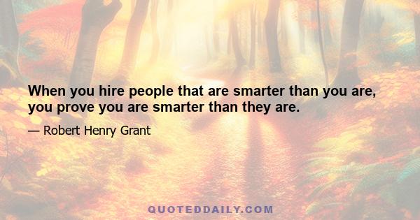 When you hire people that are smarter than you are, you prove you are smarter than they are.