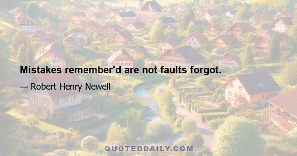 Mistakes remember'd are not faults forgot.