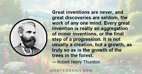 Great inventions are never, and great discoveries are seldom, the work of any one mind. Every great invention is really an aggregation of minor inventions, or the final step of a progression. It is not usually a