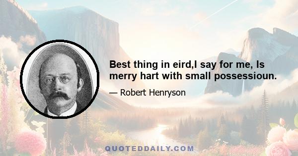 Best thing in eird,I say for me, Is merry hart with small possessioun.