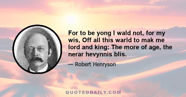 For to be yong I wald not, for my wis, Off all this warld to mak me lord and king: The more of age, the nerar hevynnis blis.