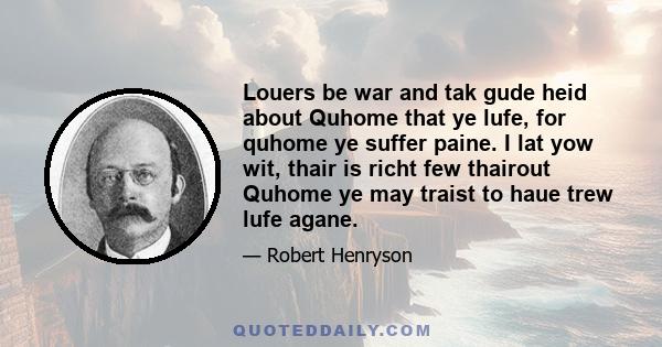 Louers be war and tak gude heid about Quhome that ye lufe, for quhome ye suffer paine. I lat yow wit, thair is richt few thairout Quhome ye may traist to haue trew lufe agane.