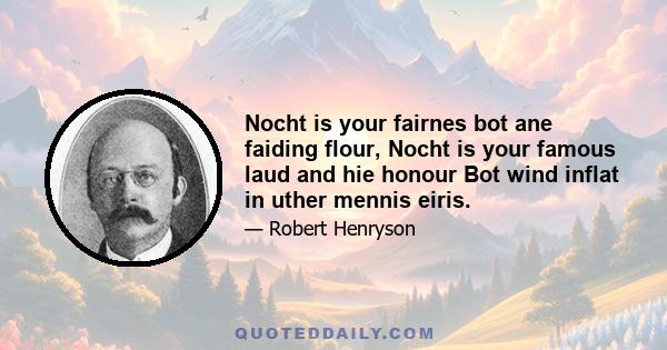 Nocht is your fairnes bot ane faiding flour, Nocht is your famous laud and hie honour Bot wind inflat in uther mennis eiris.