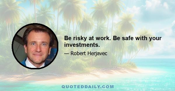 Be risky at work. Be safe with your investments.