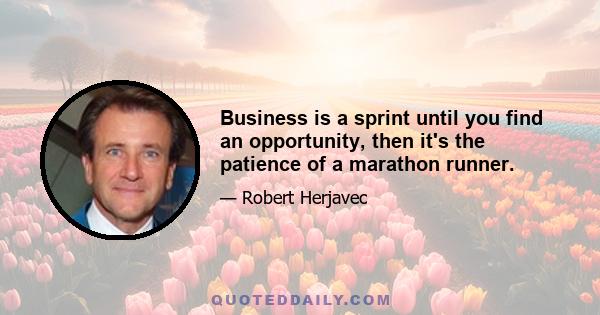 Business is a sprint until you find an opportunity, then it's the patience of a marathon runner.