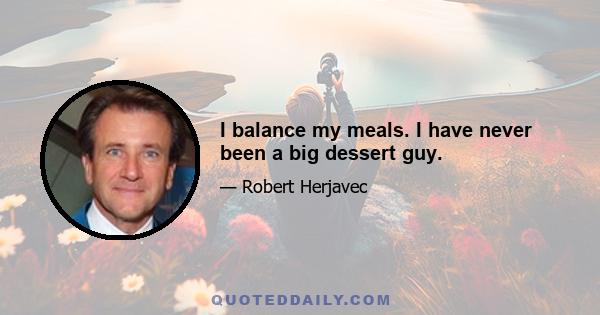 I balance my meals. I have never been a big dessert guy.