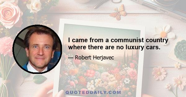 I came from a communist country where there are no luxury cars.