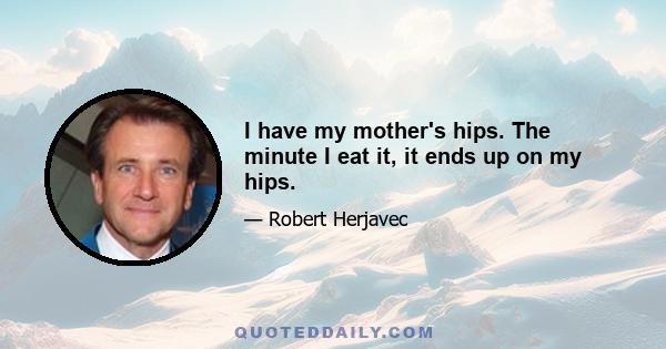 I have my mother's hips. The minute I eat it, it ends up on my hips.