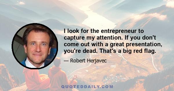 I look for the entrepreneur to capture my attention. If you don't come out with a great presentation, you're dead. That's a big red flag.