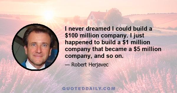 I never dreamed I could build a $100 million company. I just happened to build a $1 million company that became a $5 million company, and so on.