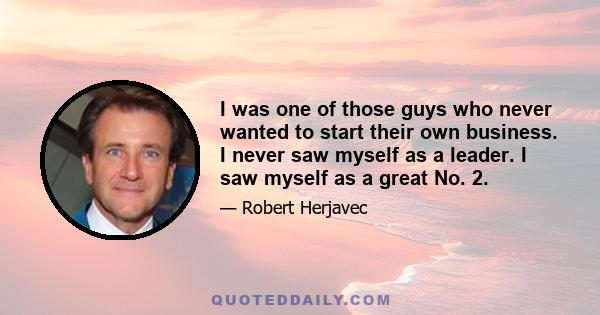 I was one of those guys who never wanted to start their own business. I never saw myself as a leader. I saw myself as a great No. 2.