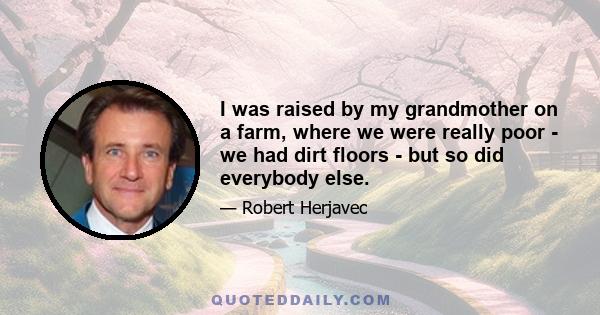 I was raised by my grandmother on a farm, where we were really poor - we had dirt floors - but so did everybody else.