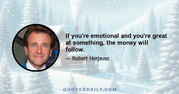 If you're emotional and you're great at something, the money will follow.