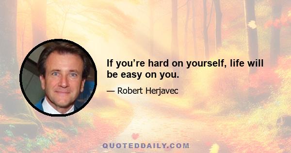 If you’re hard on yourself, life will be easy on you.