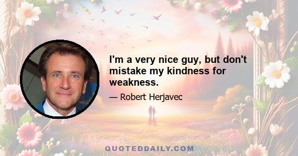 I'm a very nice guy, but don't mistake my kindness for weakness.