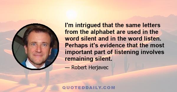 I'm intrigued that the same letters from the alphabet are used in the word silent and in the word listen. Perhaps it's evidence that the most important part of listening involves remaining silent.