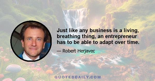 Just like any business is a living, breathing thing, an entrepreneur has to be able to adapt over time.